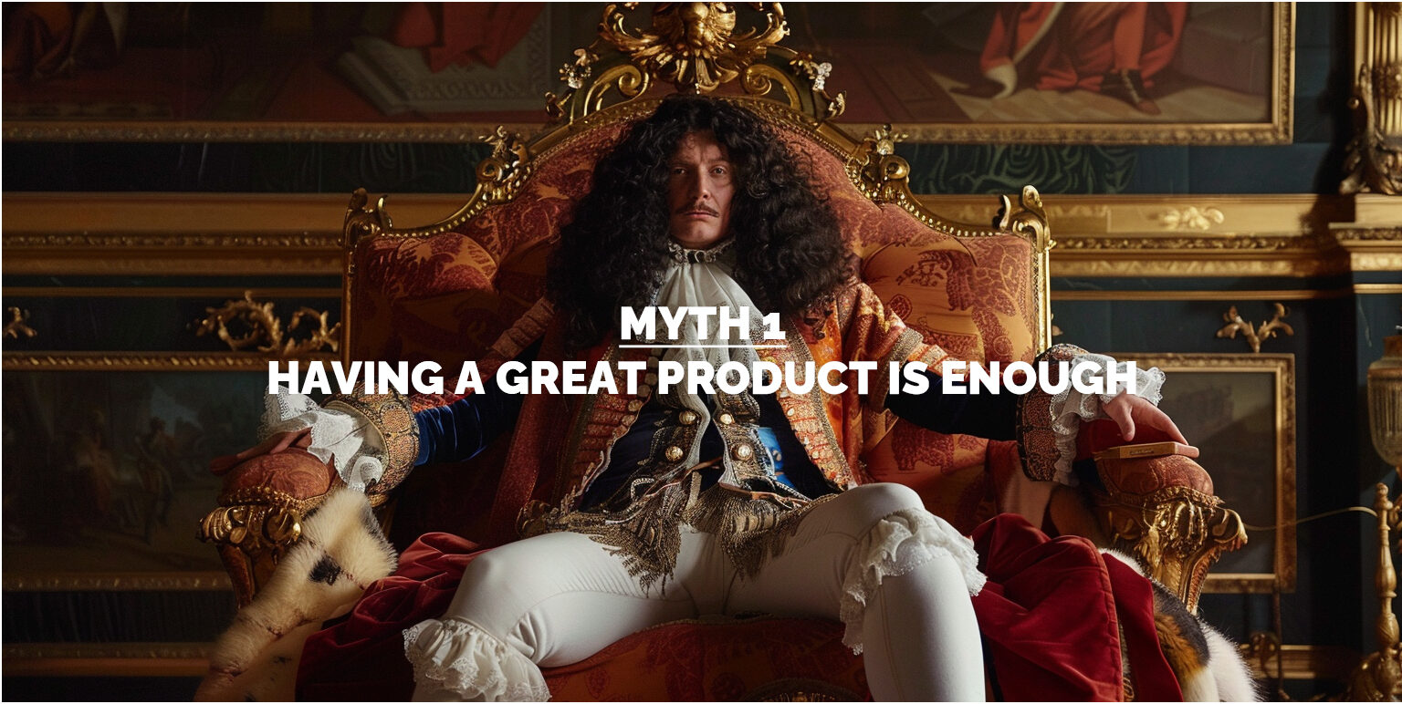 MYTH 1: HAVING A GREAT PRODUCT IS ENOUGH